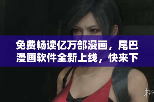 免費(fèi)暢讀億萬(wàn)部漫畫(huà)，尾巴漫畫(huà)軟件全新上線(xiàn)，快來(lái)下載體驗(yàn)！