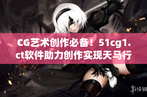 CG藝術(shù)創(chuàng)作必備！51cg1.ct軟件助力創(chuàng)作實現(xiàn)天馬行空