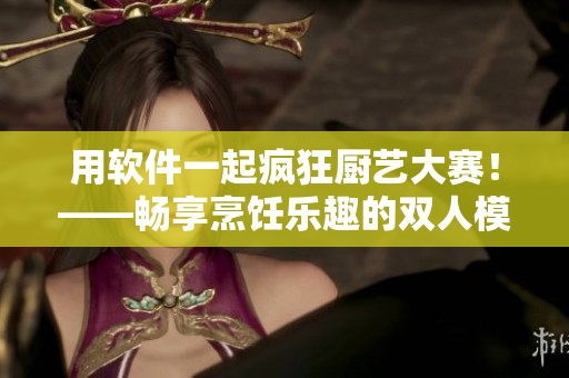 用軟件一起瘋狂廚藝大賽！——暢享烹飪樂趣的雙人模式