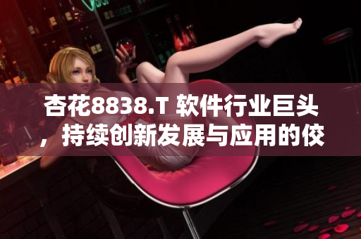 杏花8838.T 軟件行業(yè)巨頭，持續(xù)創(chuàng)新發(fā)展與應(yīng)用的佼佼者