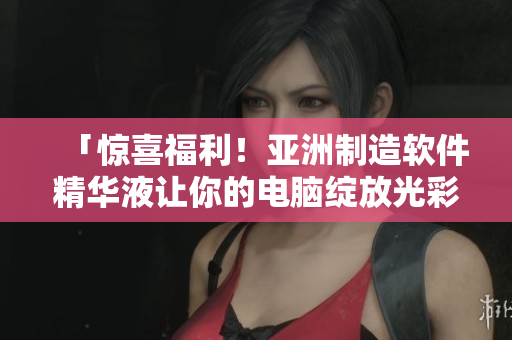 「驚喜福利！亞洲制造軟件精華液讓你的電腦綻放光彩！」