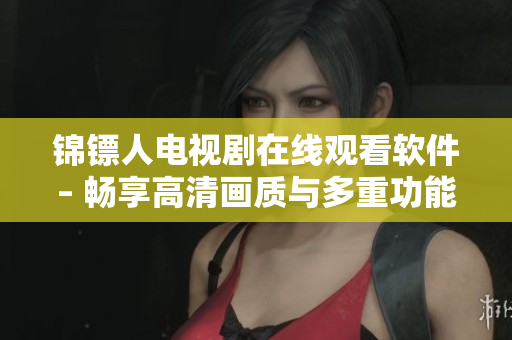 錦鏢人電視劇在線觀看軟件– 暢享高清畫質(zhì)與多重功能