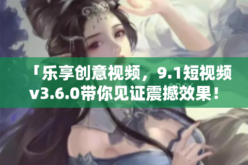 「樂(lè)享創(chuàng)意視頻，9.1短視頻v3.6.0帶你見(jiàn)證震撼效果！」