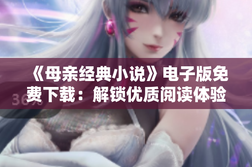 《母親經(jīng)典小說(shuō)》電子版免費(fèi)下載：解鎖優(yōu)質(zhì)閱讀體驗(yàn)，輕松閱讀好書(shū)！