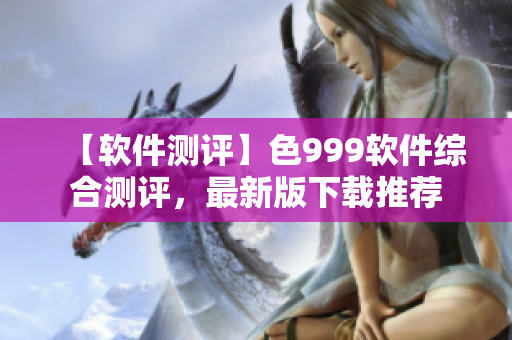 【軟件測評】色999軟件綜合測評，最新版下載推薦