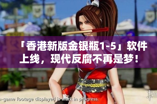 「香港新版金銀瓶1-5」軟件上線，現(xiàn)代反腐不再是夢！