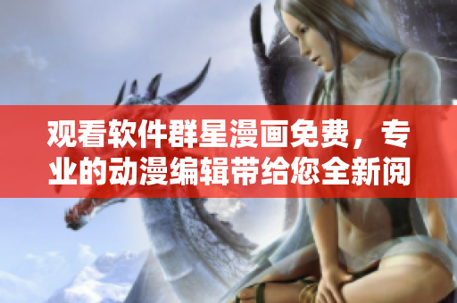 觀看軟件群星漫畫(huà)免費(fèi)，專業(yè)的動(dòng)漫編輯帶給您全新閱讀體驗(yàn)！