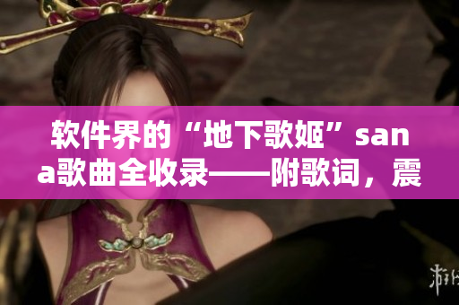 軟件界的“地下歌姬”sana歌曲全收錄——附歌詞，震撼上線！