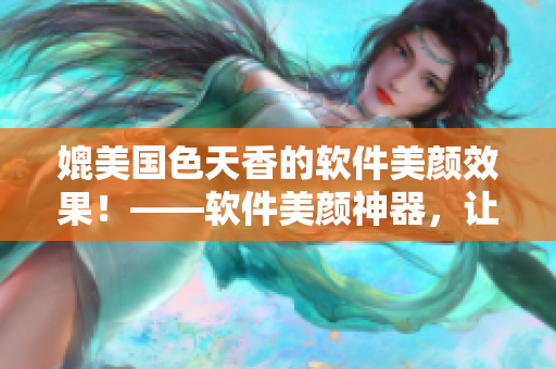 媲美國(guó)色天香的軟件美顏效果！——軟件美顏神器，讓你的照片秒變美顏照！