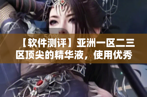 【軟件測(cè)評(píng)】亞洲一區(qū)二三區(qū)頂尖的精華液，使用優(yōu)秀的軟件可獲得最佳表現(xiàn)