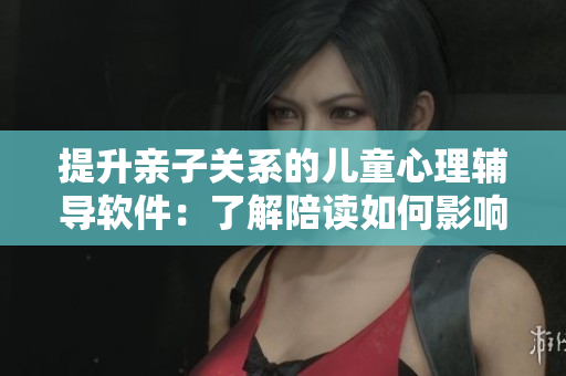 提升親子關(guān)系的兒童心理輔導(dǎo)軟件：了解陪讀如何影響孩子心理