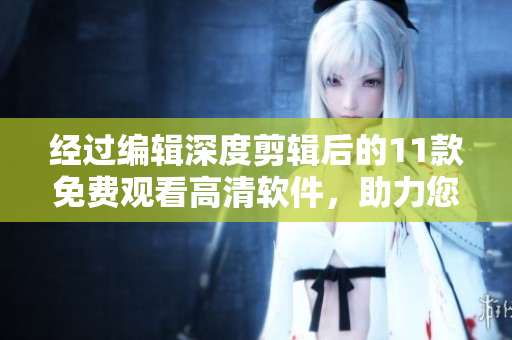 經(jīng)過(guò)編輯深度剪輯后的11款免費(fèi)觀看高清軟件，助力您暢享視聽(tīng)體驗(yàn)