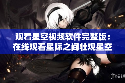 觀看星空視頻軟件完整版：在線觀看星際之間壯觀星空的工具