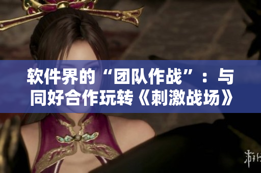 軟件界的“團(tuán)隊(duì)作戰(zhàn)”：與同好合作玩轉(zhuǎn)《刺激戰(zhàn)場》
