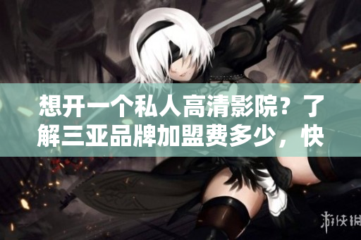 想開(kāi)一個(gè)私人高清影院？了解三亞品牌加盟費(fèi)多少，快來(lái)看看影院軟件！