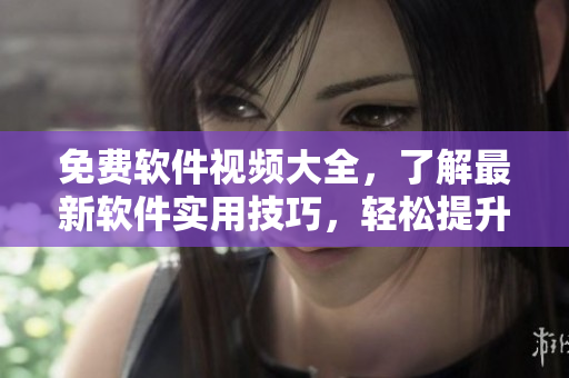 免費(fèi)軟件視頻大全，了解最新軟件實(shí)用技巧，輕松提升效率