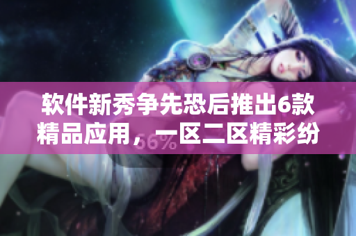 軟件新秀爭(zhēng)先恐后推出6款精品應(yīng)用，一區(qū)二區(qū)精彩紛呈