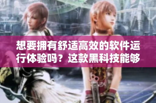 想要擁有舒適高效的軟件運(yùn)行體驗(yàn)嗎？這款黑科技能夠滿足你的需求！