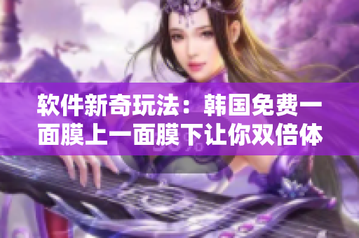 軟件新奇玩法：韓國(guó)免費(fèi)一面膜上一面膜下讓你雙倍體驗(yàn)！