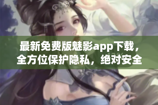 最新免費(fèi)版魅影app下載，全方位保護(hù)隱私，絕對(duì)安全可靠！