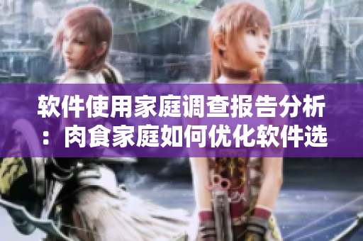 軟件使用家庭調(diào)查報(bào)告分析：肉食家庭如何優(yōu)化軟件選擇與使用