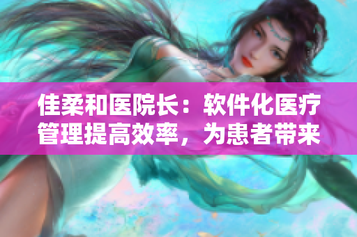 佳柔和醫(yī)院長(zhǎng)：軟件化醫(yī)療管理提高效率，為患者帶來(lái)更好的醫(yī)療體驗(yàn)