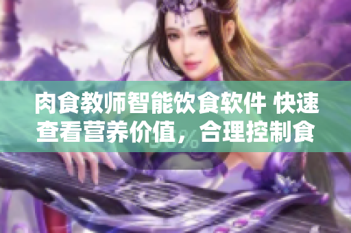 肉食教師智能飲食軟件 快速查看營(yíng)養(yǎng)價(jià)值，合理控制食物攝入量的新選擇