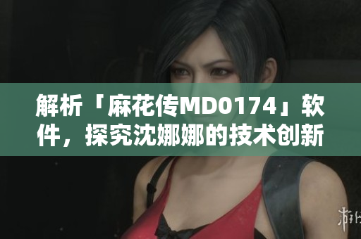 解析「麻花傳MD0174」軟件，探究沈娜娜的技術(shù)創(chuàng)新之路