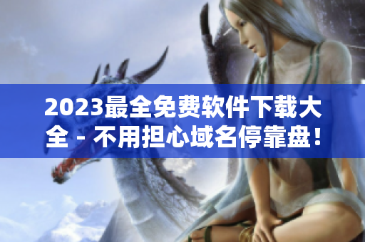 2023最全免費(fèi)軟件下載大全 - 不用擔(dān)心域名?？勘P！