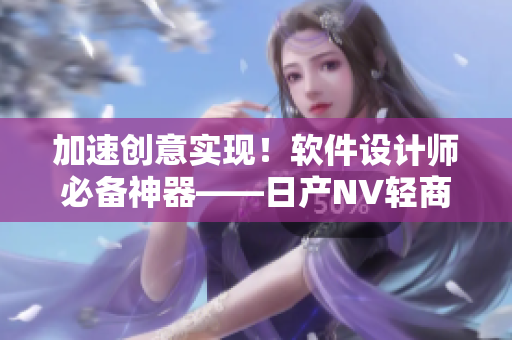 加速創(chuàng)意實(shí)現(xiàn)！軟件設(shè)計(jì)師必備神器——日產(chǎn)NV輕商用車