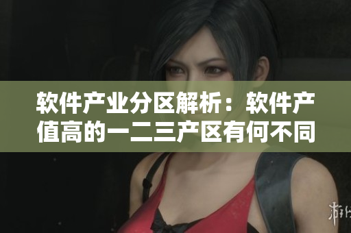 軟件產(chǎn)業(yè)分區(qū)解析：軟件產(chǎn)值高的一二三產(chǎn)區(qū)有何不同？
