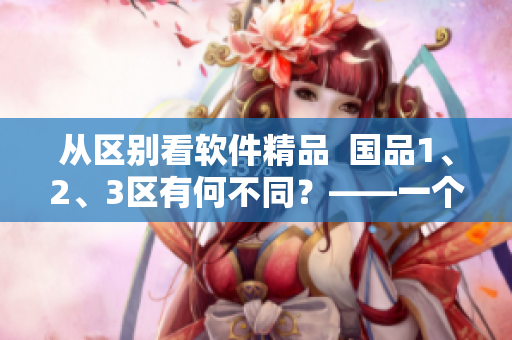 從區(qū)別看軟件精品  國品1、2、3區(qū)有何不同？——一個(gè)軟件編輯的觀察