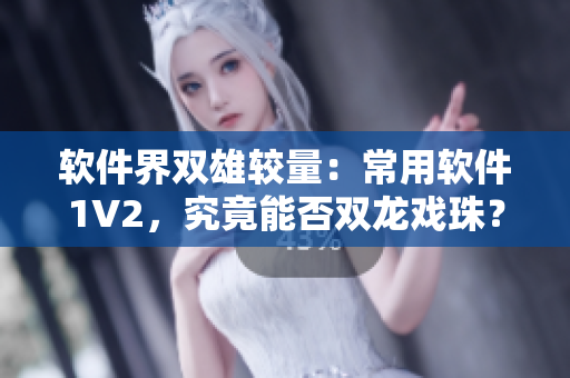 軟件界雙雄較量：常用軟件1V2，究竟能否雙龍戲珠？