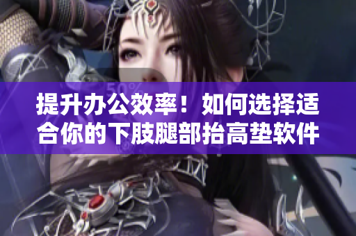 提升辦公效率！如何選擇適合你的下肢腿部抬高墊軟件？
