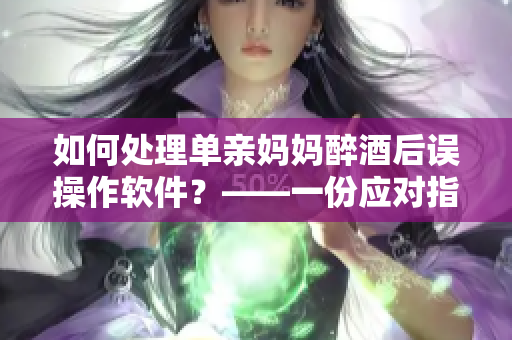 如何處理單親媽媽醉酒后誤操作軟件？——一份應(yīng)對(duì)指南