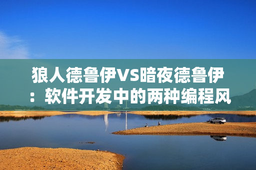 狼人德魯伊VS暗夜德魯伊：軟件開(kāi)發(fā)中的兩種編程風(fēng)格比較