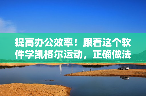 提高辦公效率！跟著這個軟件學(xué)凱格爾運(yùn)動，正確做法一網(wǎng)打盡