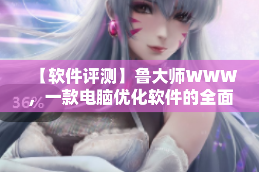 【軟件評測】魯大師WWW，一款電腦優(yōu)化軟件的全面分析和評測