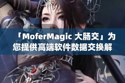 「MoferMagic 大腸交」為您提供高端軟件數(shù)據(jù)交換解決方案