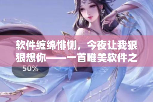 軟件纏綿悱惻，今夜讓我狠狠想你——一首唯美軟件之歌