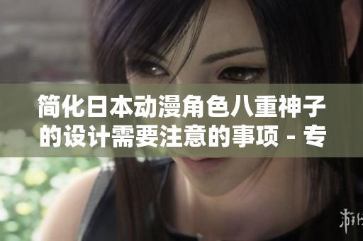 簡化日本動漫角色八重神子的設(shè)計需要注意的事項 - 專業(yè)編輯分享