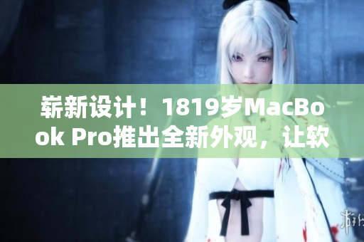 嶄新設(shè)計(jì)！1819歲MacBook Pro推出全新外觀，讓軟件運(yùn)行更加順暢