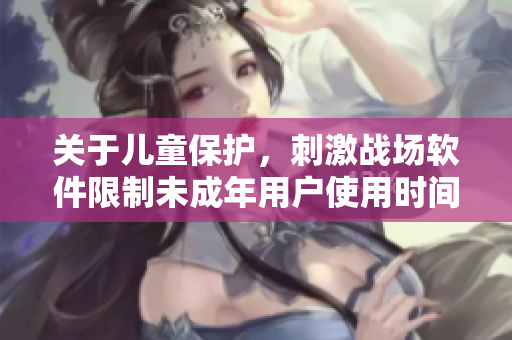 關(guān)于兒童保護(hù)，刺激戰(zhàn)場軟件限制未成年用戶使用時間實施