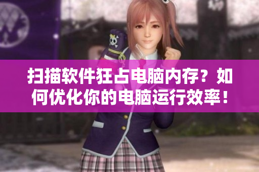 掃描軟件狂占電腦內(nèi)存？如何優(yōu)化你的電腦運行效率！