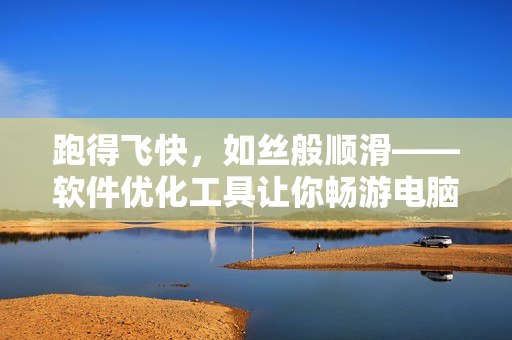 跑得飛快，如絲般順滑——軟件優(yōu)化工具讓你暢游電腦世界