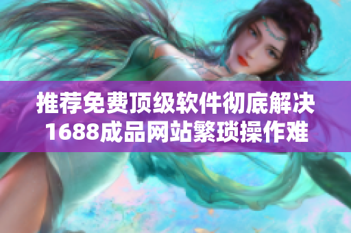 推薦免費(fèi)頂級(jí)軟件徹底解決1688成品網(wǎng)站繁瑣操作難題