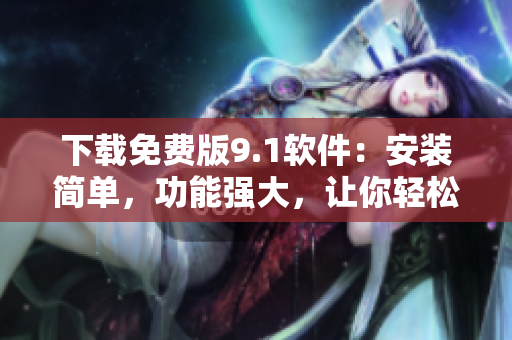 下載免費版9.1軟件：安裝簡單，功能強大，讓你輕松愉悅的編寫體驗！