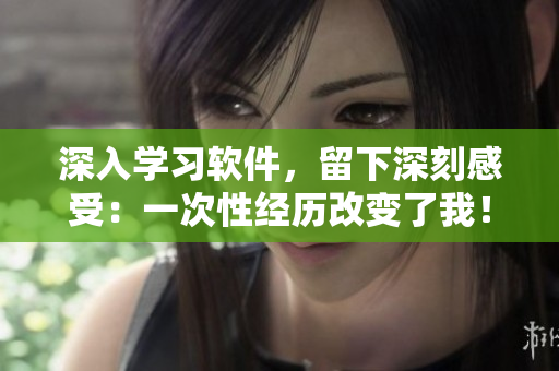 深入學(xué)習(xí)軟件，留下深刻感受：一次性經(jīng)歷改變了我！