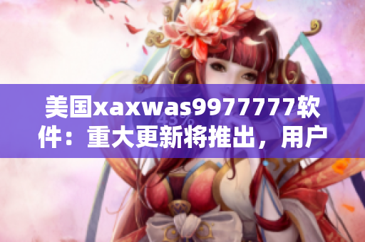美國xaxwas9977777軟件：重大更新將推出，用戶期待已久