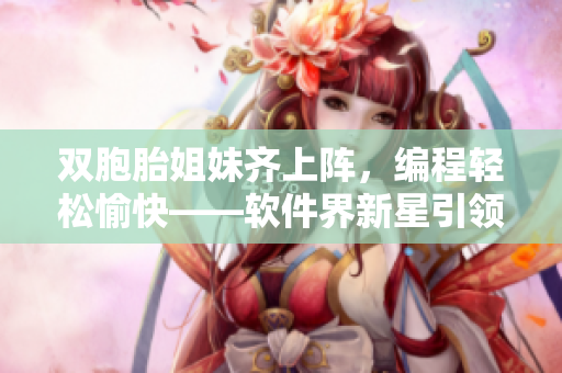 雙胞胎姐妹齊上陣，編程輕松愉快——軟件界新星引領(lǐng)編程教育創(chuàng)新